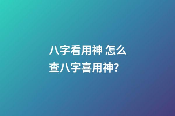 八字看用神 怎么查八字喜用神？-第1張-觀點(diǎn)-玄機(jī)派
